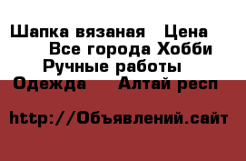 Шапка вязаная › Цена ­ 800 - Все города Хобби. Ручные работы » Одежда   . Алтай респ.